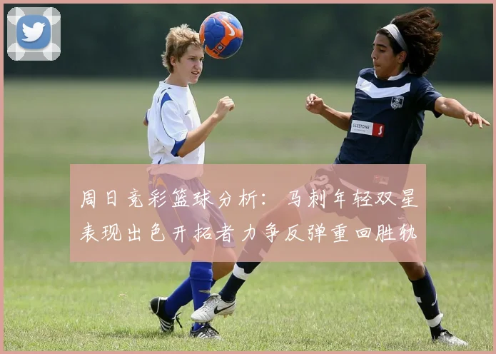 周日竞彩篮球分析：马刺年轻双星表现出色开拓者力争反弹重回胜轨