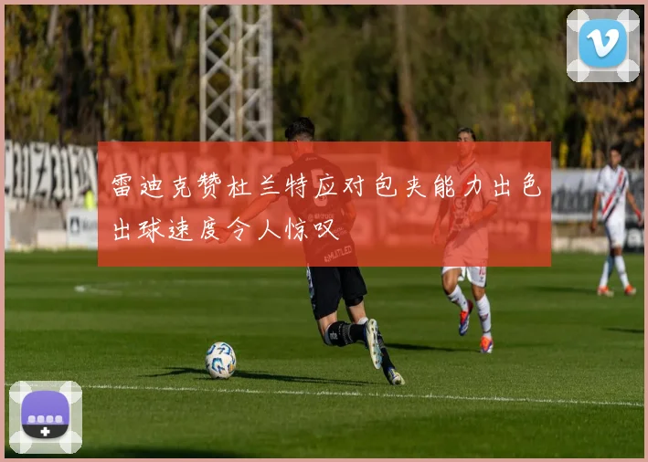雷迪克赞杜兰特应对包夹能力出色出球速度令人惊叹