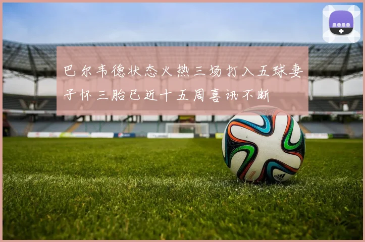 巴尔韦德状态火热三场打入五球妻子怀三胎已近十五周喜讯不断