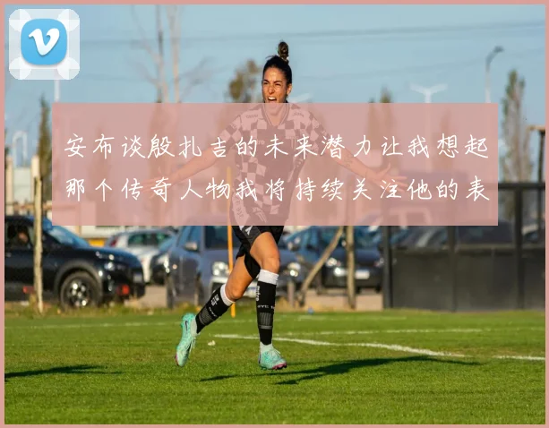 安布谈殷扎吉的未来潜力让我想起那个传奇人物我将持续关注他的表现