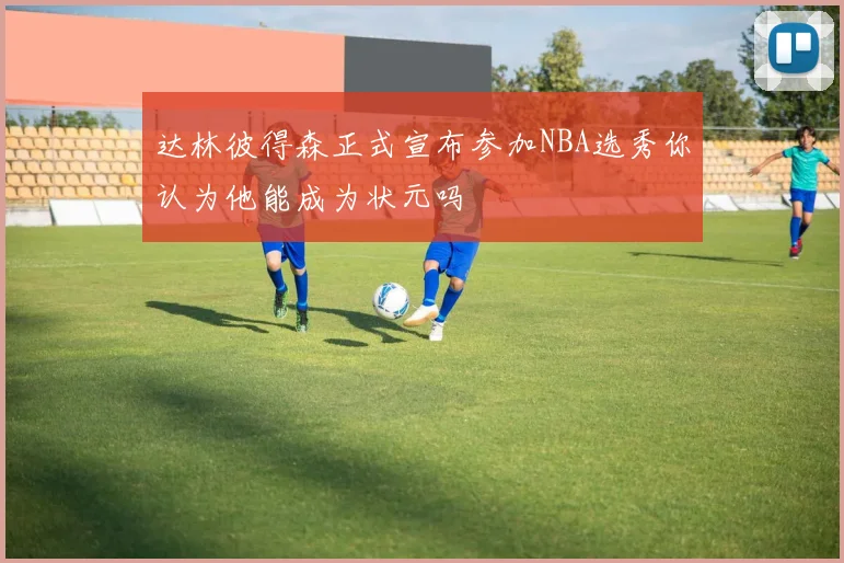 达林彼得森正式宣布参加NBA选秀你认为他能成为状元吗
