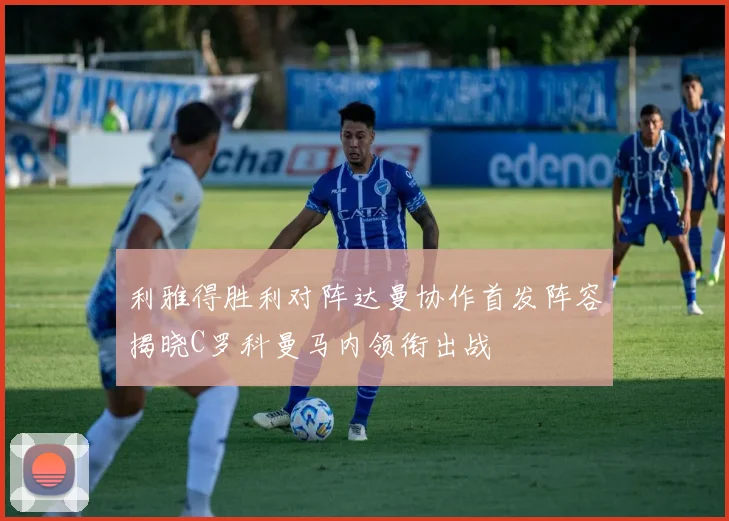 利雅得胜利对阵达曼协作首发阵容揭晓C罗科曼马内领衔出战