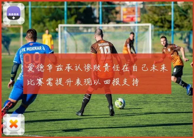 爱德华兹承认惨败责任在自己未来比赛需提升表现以回报支持