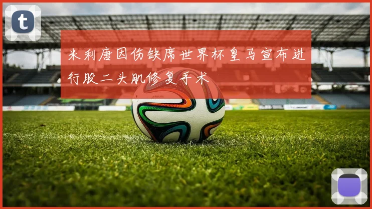 米利唐因伤缺席世界杯皇马宣布进行股二头肌修复手术
