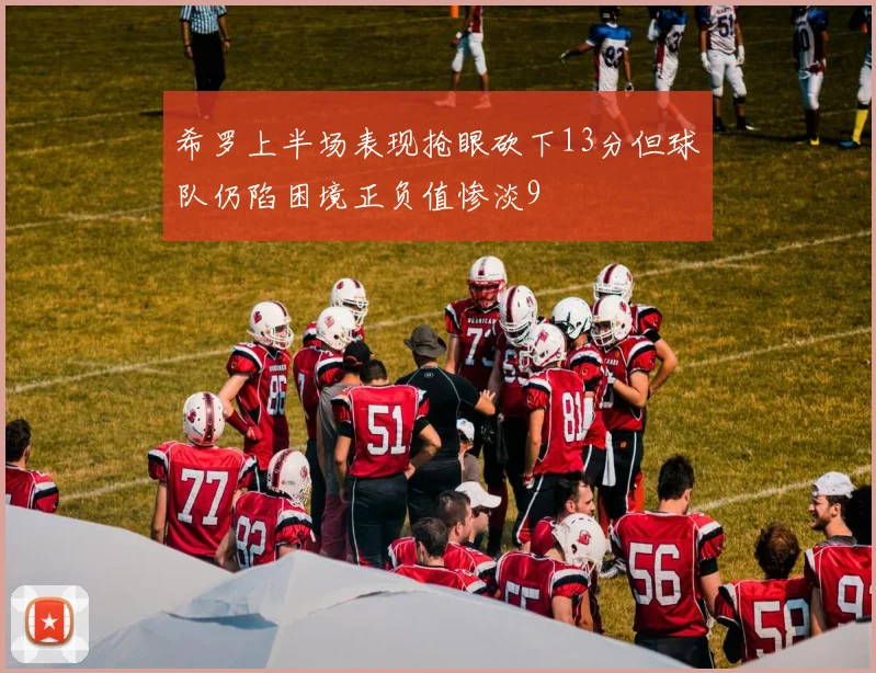 希罗上半场表现抢眼砍下13分但球队仍陷困境正负值惨淡9
