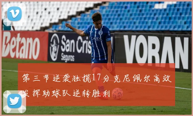 第三节逆袭独揽17分克尼佩尔高效发挥助球队逆转胜利