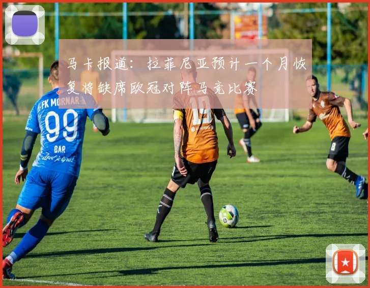马卡报道：拉菲尼亚预计一个月恢复将缺席欧冠对阵马竞比赛