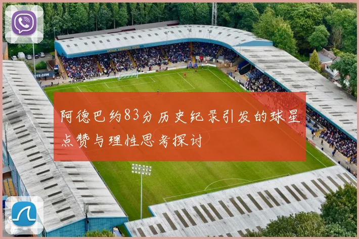 阿德巴约83分历史纪录引发的球星点赞与理性思考探讨