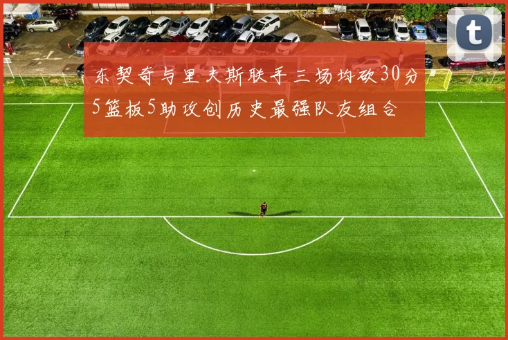 东契奇与里夫斯联手三场均砍30分5篮板5助攻创历史最强队友组合