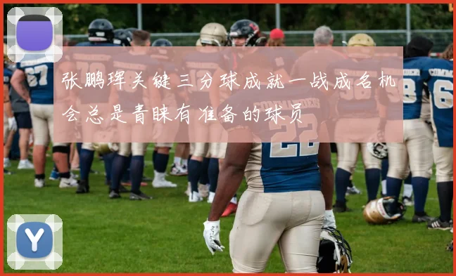 张鹏珲关键三分球成就一战成名机会总是青睐有准备的球员