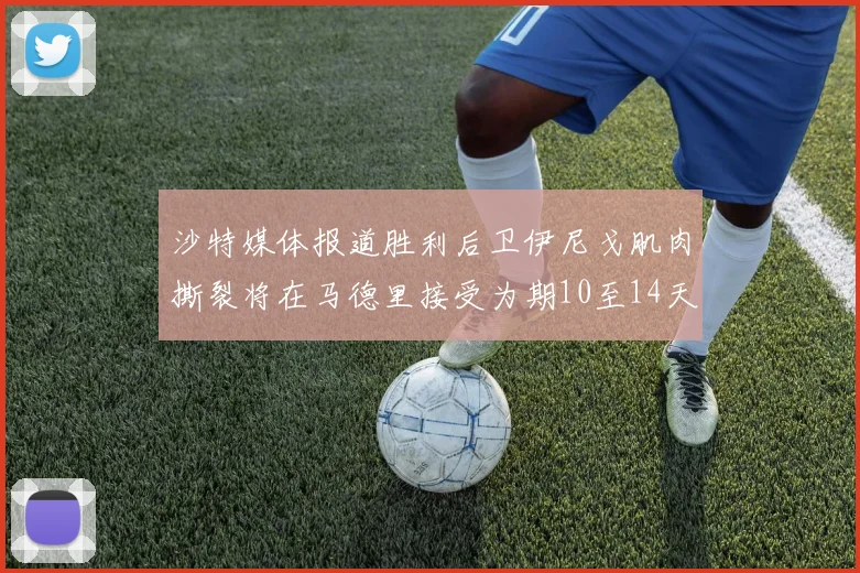 沙特媒体报道胜利后卫伊尼戈肌肉撕裂将在马德里接受为期10至14天的治疗