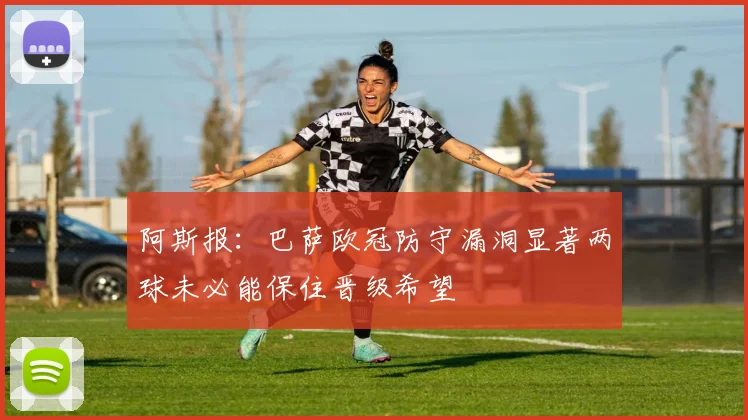 阿斯报：巴萨欧冠防守漏洞显著两球未必能保住晋级希望