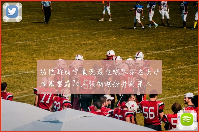 防挡拆防守表现最佳球队排名出炉活塞雷霆76人领衔湖船并列第八