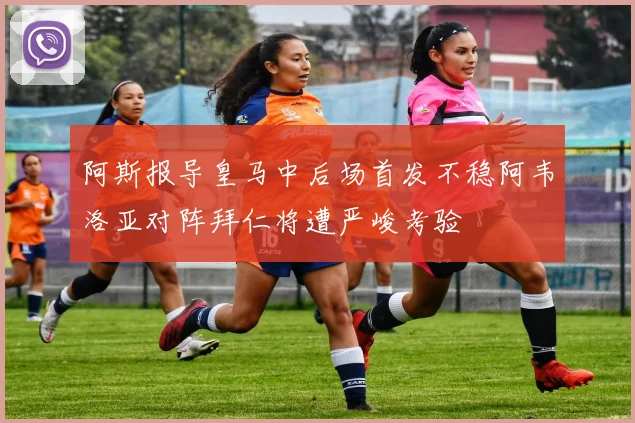 阿斯报导皇马中后场首发不稳阿韦洛亚对阵拜仁将遭严峻考验