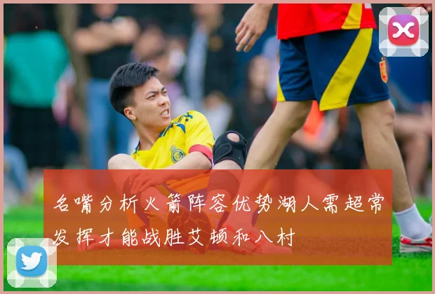 名嘴分析火箭阵容优势湖人需超常发挥才能战胜艾顿和八村