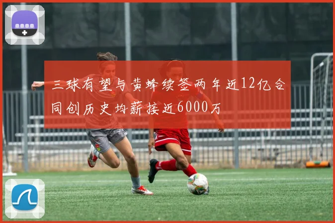 三球有望与黄蜂续签两年近12亿合同创历史均薪接近6000万