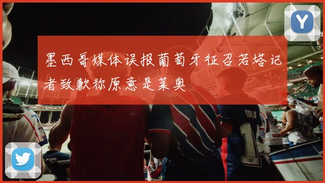 墨西哥媒体误报葡萄牙征召若塔记者致歉称原意是莱奥