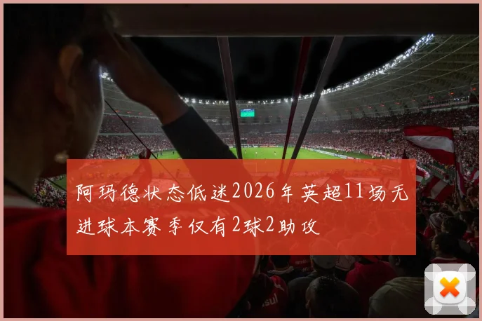 阿玛德状态低迷2026年英超11场无进球本赛季仅有2球2助攻