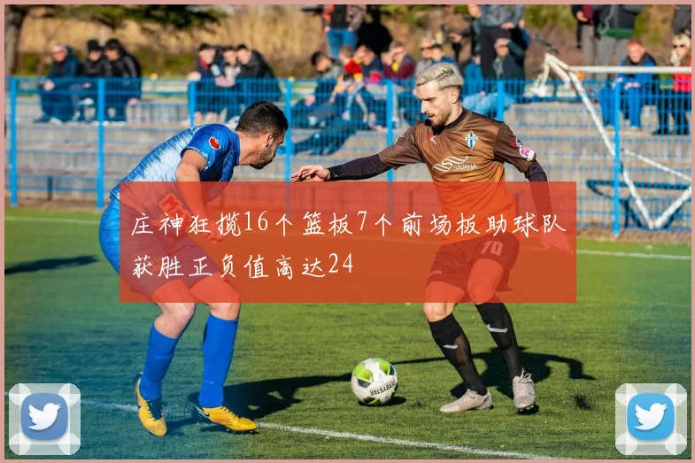 庄神狂揽16个篮板7个前场板助球队获胜正负值高达24