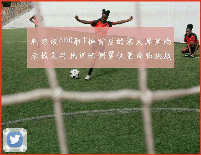 科尔谈600胜T恤背后的意义库里尚未恢复对抗训练侧翼位置面临挑战